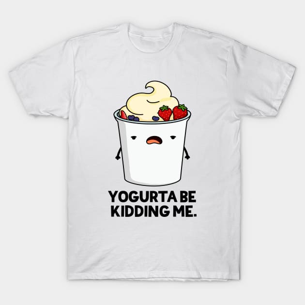 Yogurta Be Kidding Me Cute Yogurt Pun T-Shirt by punnybone